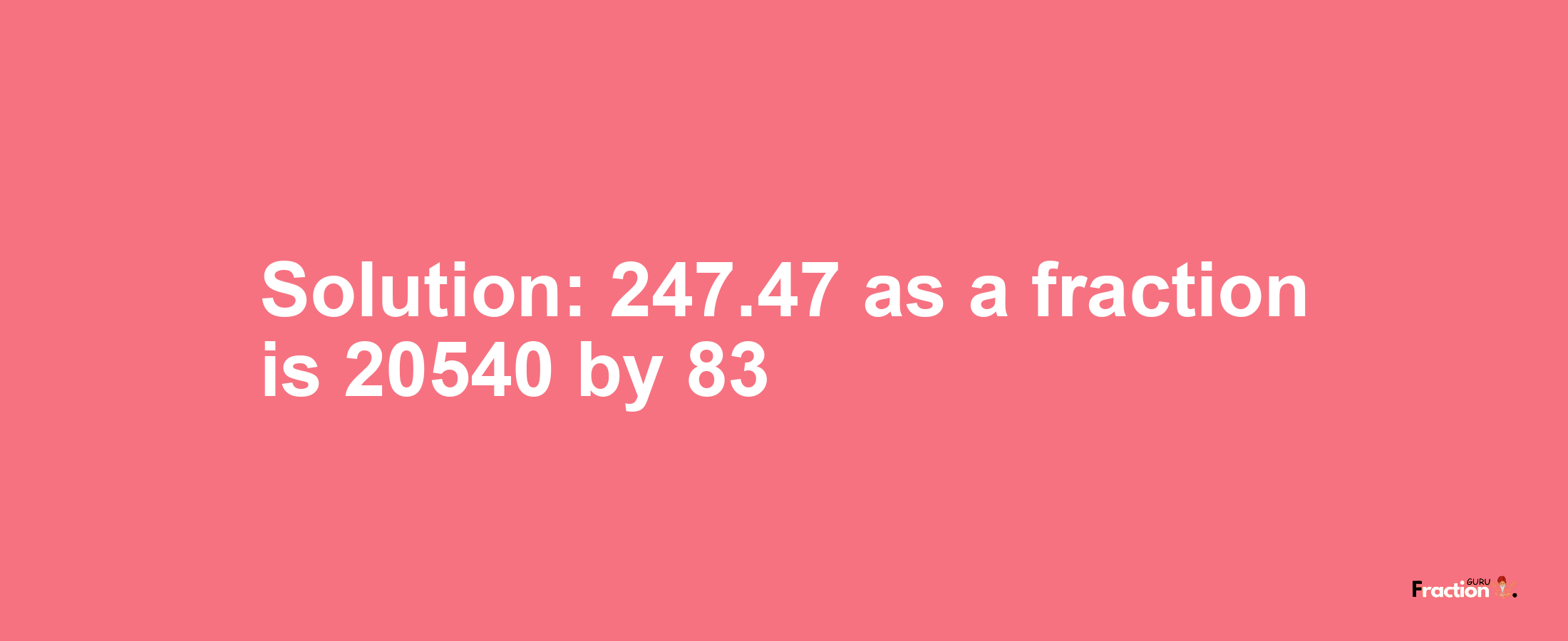 Solution:247.47 as a fraction is 20540/83